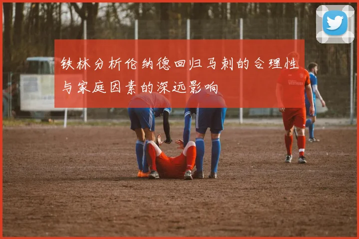 铁林分析伦纳德回归马刺的合理性与家庭因素的深远影响