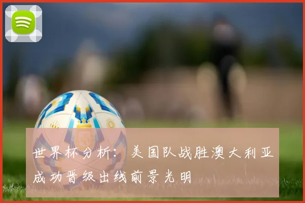 世界杯分析：美国队战胜澳大利亚成功晋级出线前景光明