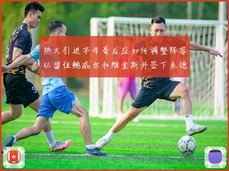 热火引进字母哥后应如何调整阵容以留住鲍威尔和维金斯并签下米德尔顿
