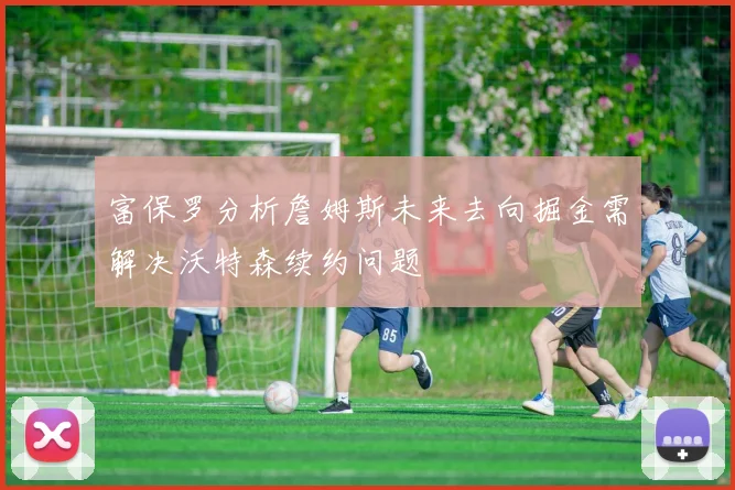 富保罗分析詹姆斯未来去向掘金需解决沃特森续约问题