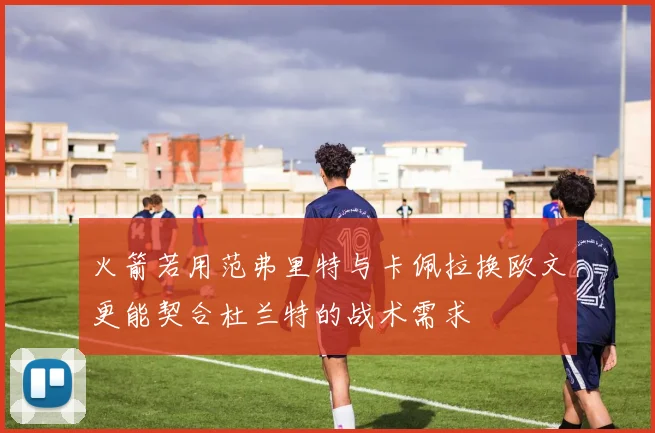 火箭若用范弗里特与卡佩拉换欧文更能契合杜兰特的战术需求