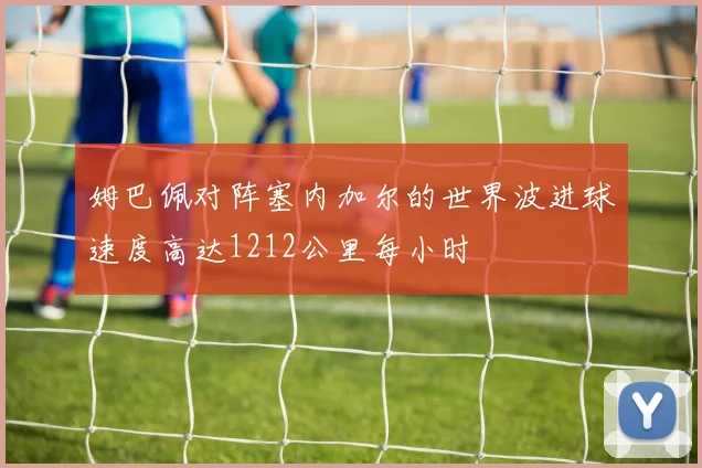姆巴佩对阵塞内加尔的世界波进球速度高达1212公里每小时