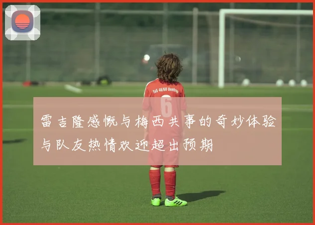 雷吉隆感慨与梅西共事的奇妙体验与队友热情欢迎超出预期