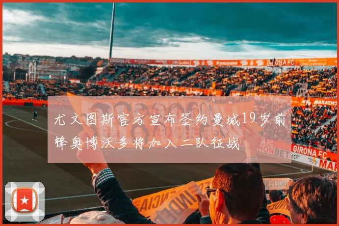 尤文图斯官方宣布签约曼城19岁前锋奥博沃多将加入二队征战