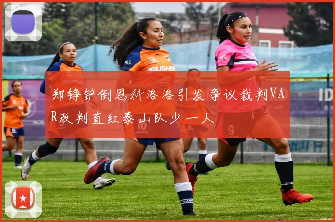 郑铮铲倒恩科洛洛引发争议裁判VAR改判直红泰山队少一人