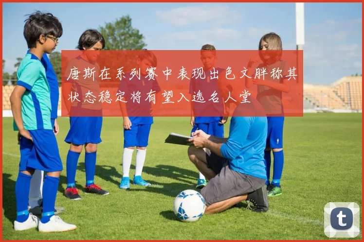 唐斯在系列赛中表现出色文胖称其状态稳定将有望入选名人堂