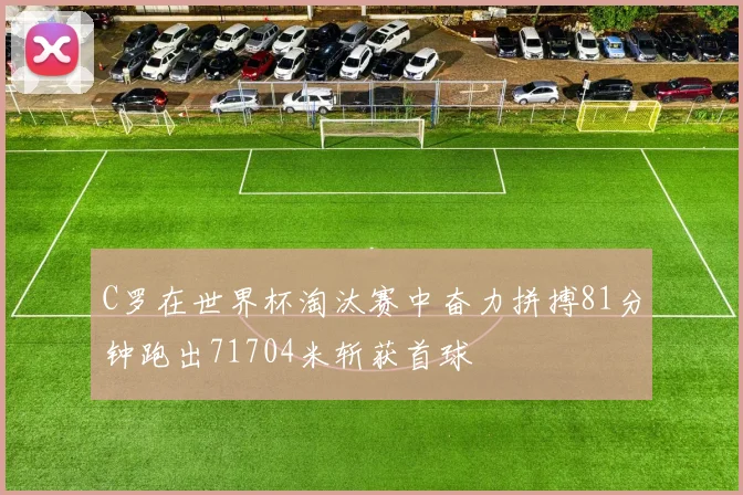 C罗在世界杯淘汰赛中奋力拼搏81分钟跑出71704米斩获首球