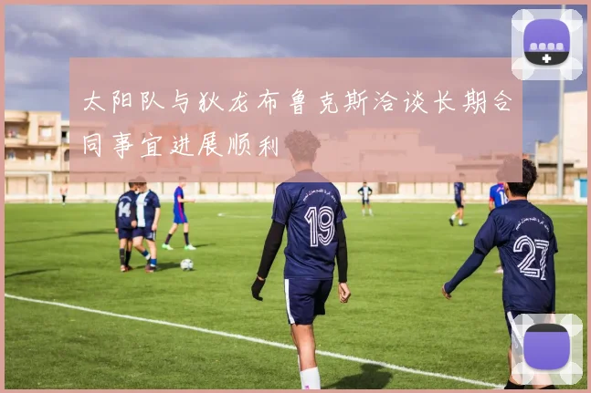 太阳队与狄龙布鲁克斯洽谈长期合同事宜进展顺利