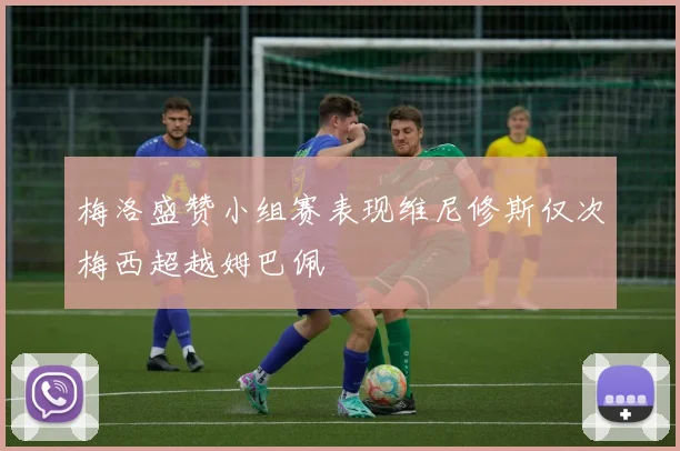 梅洛盛赞小组赛表现维尼修斯仅次梅西超越姆巴佩