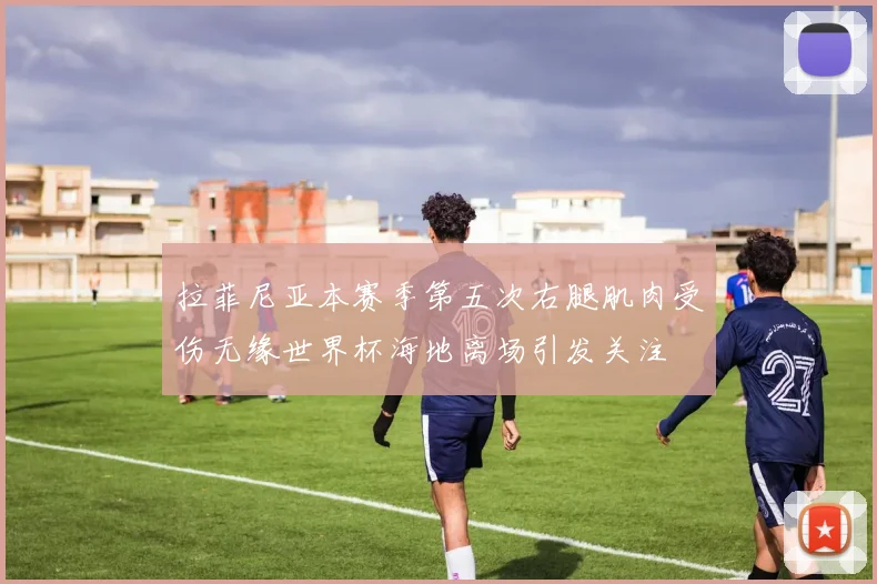 拉菲尼亚本赛季第五次右腿肌肉受伤无缘世界杯海地离场引发关注