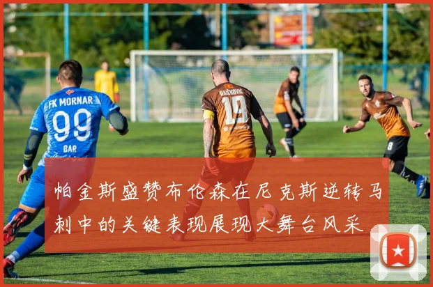 帕金斯盛赞布伦森在尼克斯逆转马刺中的关键表现展现大舞台风采