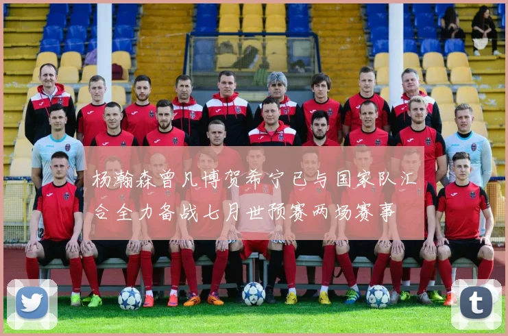 杨瀚森曾凡博贺希宁已与国家队汇合全力备战七月世预赛两场赛事