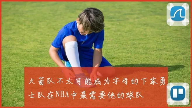 火箭队不太可能成为字母的下家勇士队在NBA中最需要他的球队