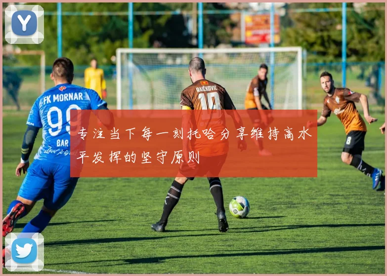 专注当下每一刻托哈分享维持高水平发挥的坚守原则