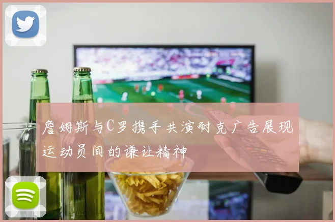 詹姆斯与C罗携手共演耐克广告展现运动员间的谦让精神