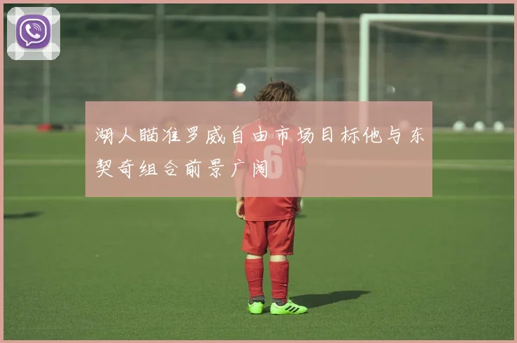 湖人瞄准罗威自由市场目标他与东契奇组合前景广阔