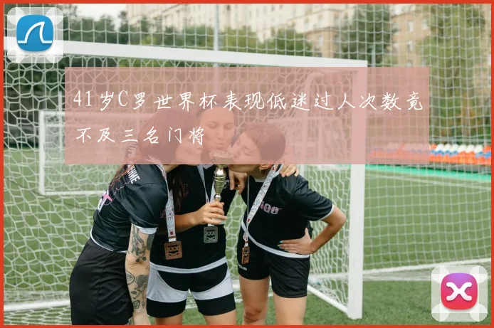 41岁C罗世界杯表现低迷过人次数竟不及三名门将