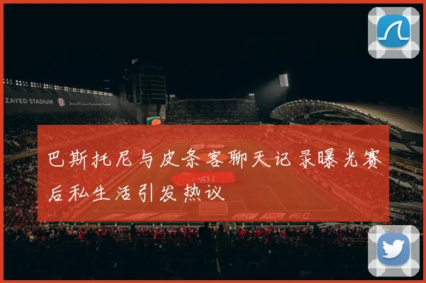 巴斯托尼与皮条客聊天记录曝光赛后私生活引发热议