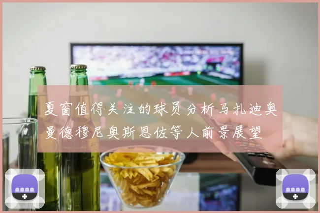 夏窗值得关注的球员分析马扎迪奥曼德穆尼奥斯恩佐等人前景展望