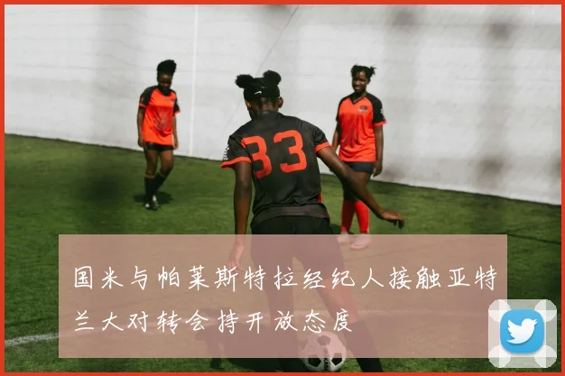 国米与帕莱斯特拉经纪人接触亚特兰大对转会持开放态度